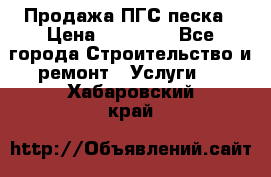 Продажа ПГС песка › Цена ­ 10 000 - Все города Строительство и ремонт » Услуги   . Хабаровский край